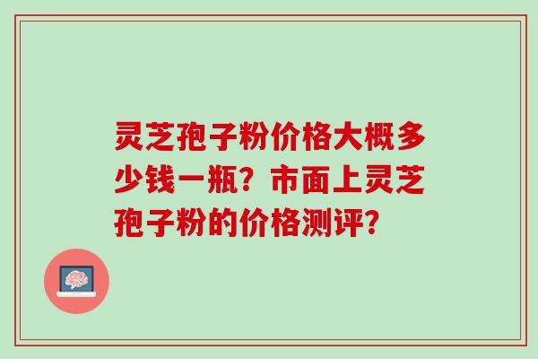 灵芝孢子粉价格大概多少钱一瓶？市面上灵芝孢子粉的价格测评？