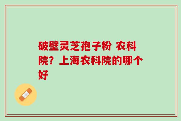 破壁灵芝孢子粉 农科院？上海农科院的哪个好