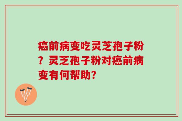癌前病变吃灵芝孢子粉？灵芝孢子粉对癌前病变有何帮助？