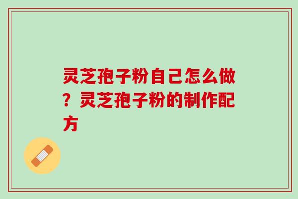 灵芝孢子粉自己怎么做?灵芝孢子粉的制作配方 灵芝孢子粉自己怎么做?灵芝孢子粉的制作配方