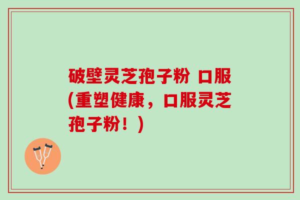 破壁灵芝孢子粉 口服(重塑健康，口服灵芝孢子粉！)