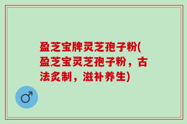 盈芝宝牌灵芝孢子粉(盈芝宝灵芝孢子粉，古法炙制，滋补养生)