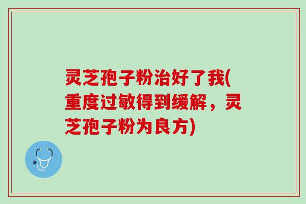 灵芝孢子粉治好了我(重度过敏得到缓解，灵芝孢子粉为良方)