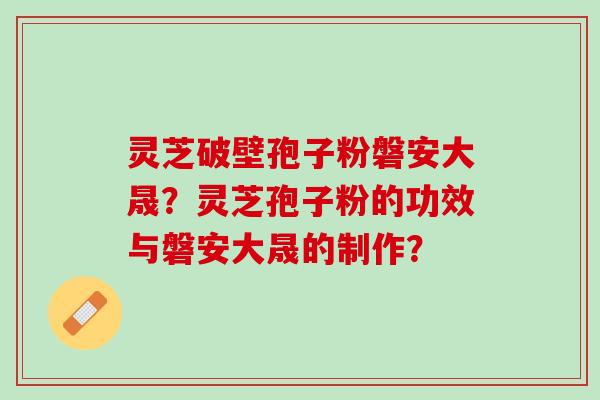 灵芝破壁孢子粉磐安大晟？灵芝孢子粉的功效与磐安大晟的制作？