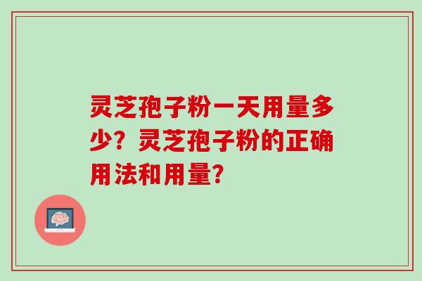 灵芝孢子粉一天用量多少？灵芝孢子粉的正确用法和用量？
