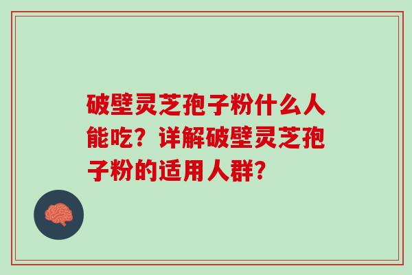 破壁灵芝孢子粉什么人能吃？详解破壁灵芝孢子粉的适用人群？