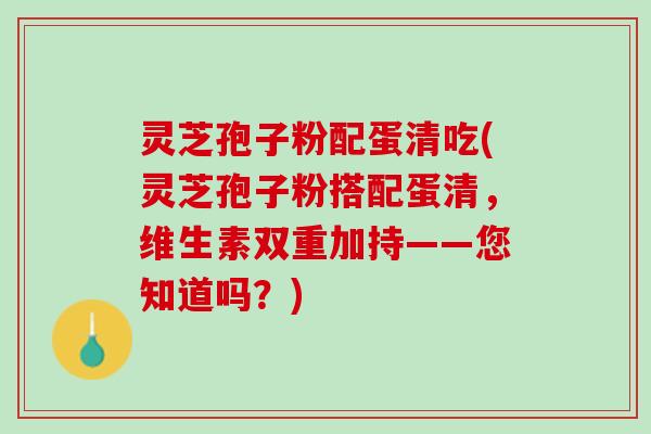 灵芝孢子粉配蛋清吃(灵芝孢子粉搭配蛋清，维生素双重加持——您知道吗？)