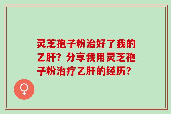 灵芝孢子粉治好了我的乙肝？分享我用灵芝孢子粉治疗乙肝的经历？