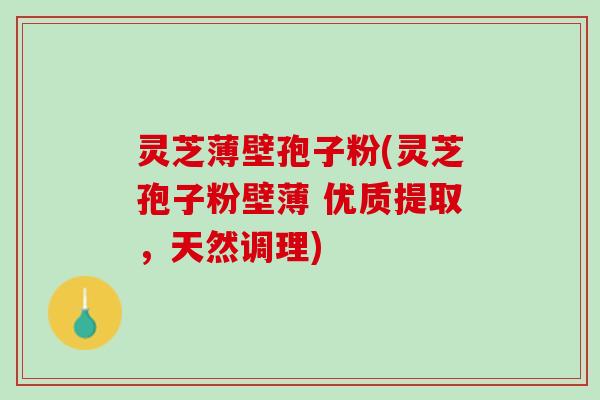 灵芝薄壁孢子粉(灵芝孢子粉壁薄 优质提取,天然调理) 灵芝薄壁孢子粉(灵芝孢子粉壁薄 优质提取,天然调理)