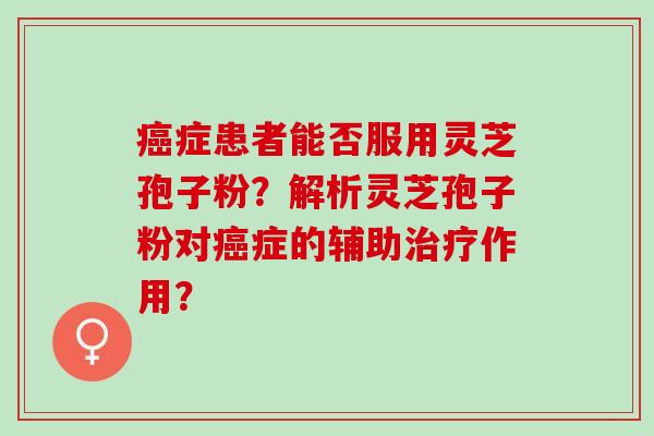 癌症患者能否服用灵芝孢子粉？解析灵芝孢子粉对癌症的辅助治疗作用？