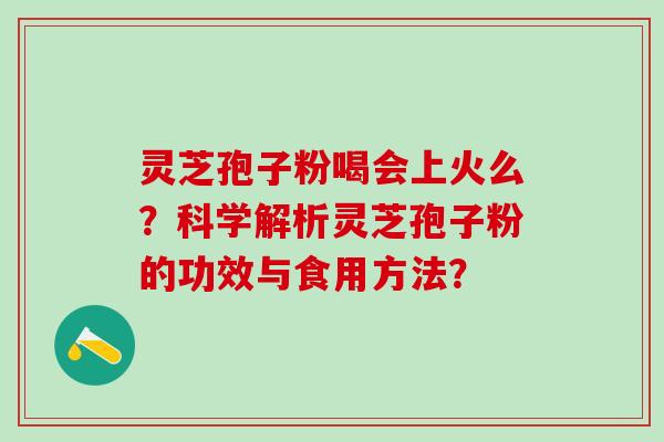 灵芝孢子粉喝会上火么？科学解析灵芝孢子粉的功效与食用方法？