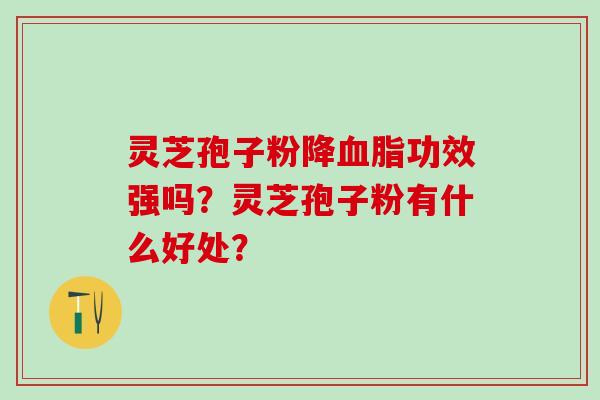 灵芝孢子粉降功效强吗？灵芝孢子粉有什么好处？