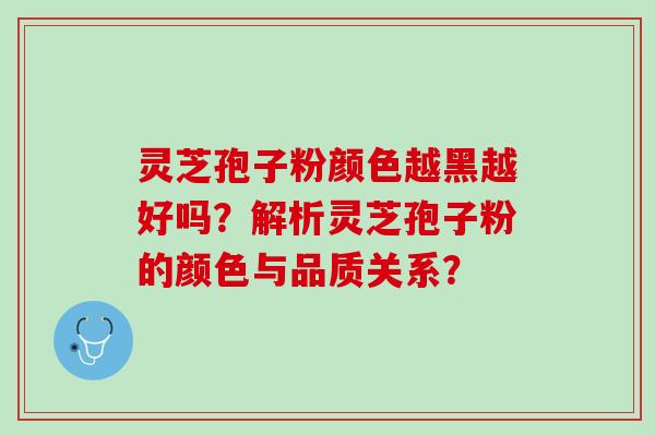 灵芝孢子粉颜色越黑越好吗？解析灵芝孢子粉的颜色与品质关系？