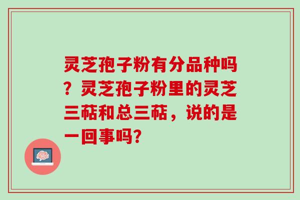灵芝孢子粉有分品种吗？灵芝孢子粉里的灵芝三萜和总三萜，说的是一回事吗？