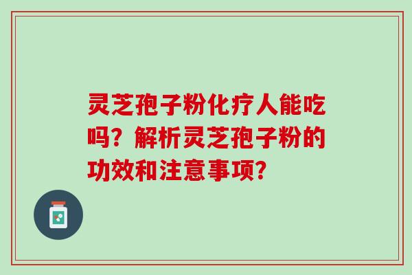 灵芝孢子粉化疗人能吃吗？解析灵芝孢子粉的功效和注意事项？