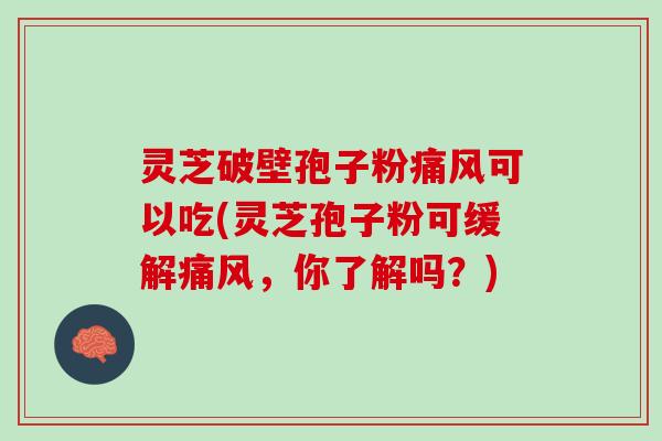 灵芝破壁孢子粉痛风可以吃(灵芝孢子粉可缓解痛风,你了解吗?) 灵芝破壁孢子粉痛风可以吃(灵芝孢子粉可缓解痛风,你了解吗?)
