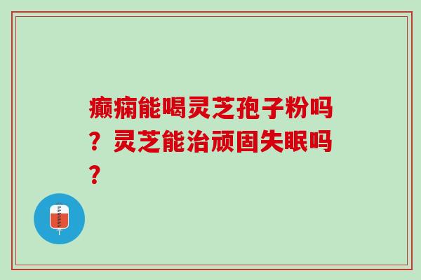 癫痫能喝灵芝孢子粉吗？灵芝能治顽固失眠吗？
