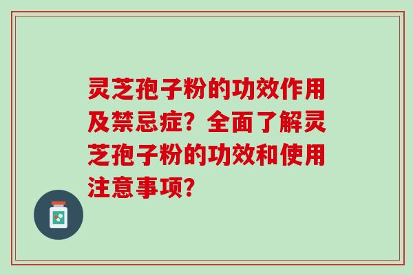 灵芝孢子粉的功效作用及禁忌症？全面了解灵芝孢子粉的功效和使用注意事项？