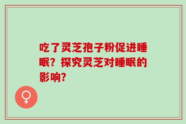 吃了灵芝孢子粉促进睡眠？探究灵芝对睡眠的影响？