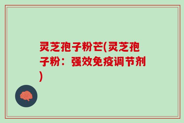 灵芝孢子粉芒(灵芝孢子粉：强效免疫调节剂)