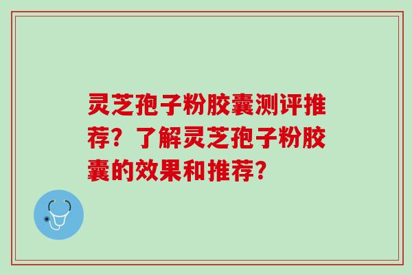 灵芝孢子粉胶囊测评推荐？了解灵芝孢子粉胶囊的效果和推荐？