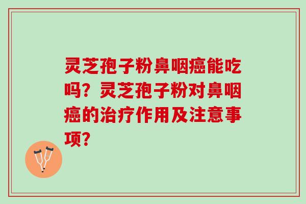 灵芝孢子粉鼻咽癌能吃吗？灵芝孢子粉对鼻咽癌的治疗作用及注意事项？