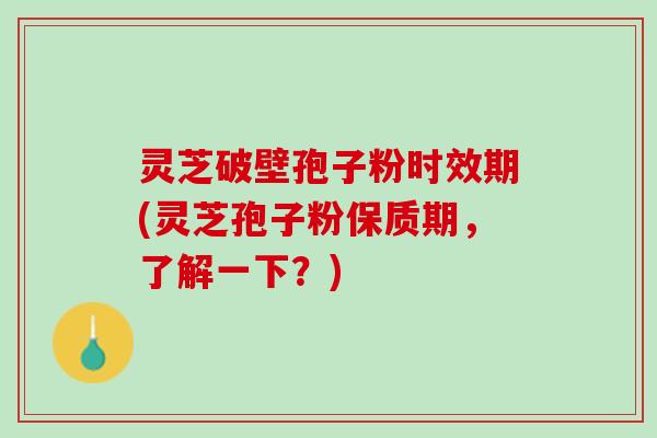 灵芝破壁孢子粉时效期(灵芝孢子粉保质期，了解一下？)