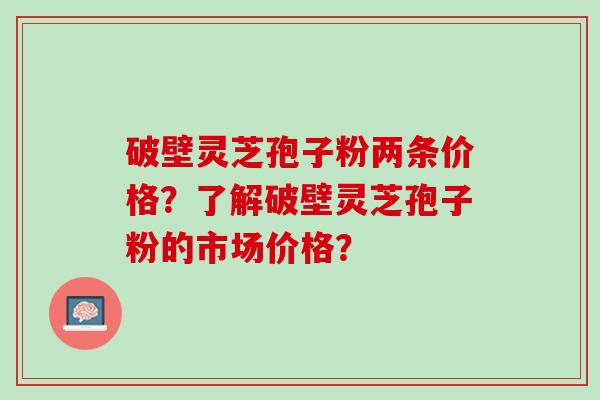 破壁灵芝孢子粉两条价格？了解破壁灵芝孢子粉的市场价格？