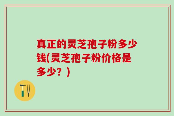 真正的灵芝孢子粉多少钱(灵芝孢子粉价格是多少？)