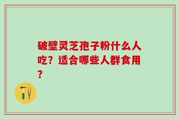 破壁灵芝孢子粉什么人吃？适合哪些人群食用？