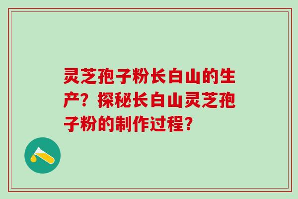 灵芝孢子粉长白山的生产?探秘长白山灵芝孢子粉的制作过程? 灵芝孢子粉长白山的生产?探秘长白山灵芝孢子粉的制作过程?