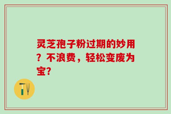 灵芝孢子粉过期的妙用？不浪费，轻松变废为宝？