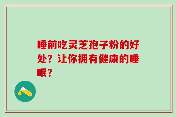 睡前吃灵芝孢子粉的好处？让你拥有健康的睡眠？