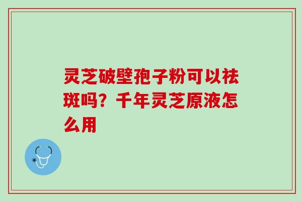 灵芝破壁孢子粉可以祛斑吗？千年灵芝原液怎么用