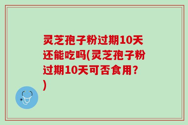 灵芝孢子粉过期10天还能吃吗(灵芝孢子粉过期10天可否食用？)