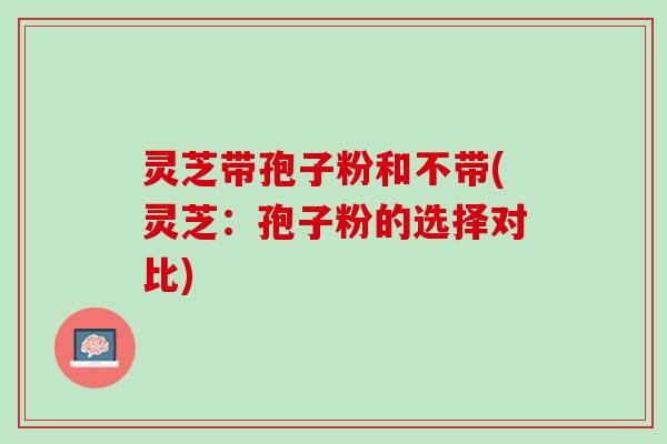 灵芝带孢子粉和不带(灵芝：孢子粉的选择对比)