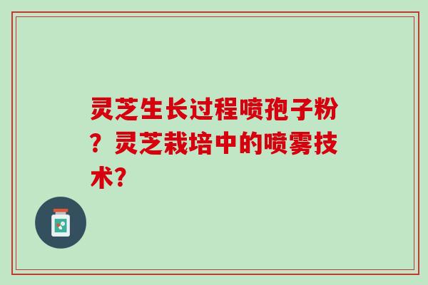 灵芝生长过程喷孢子粉？灵芝栽培中的喷雾技术？