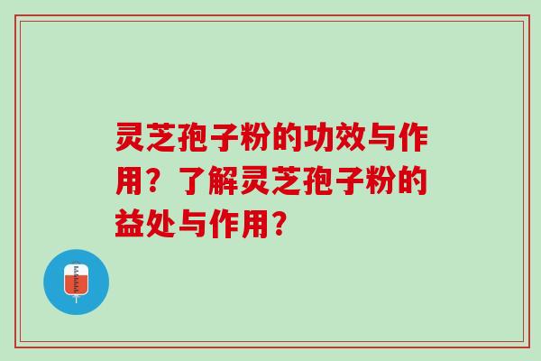 灵芝孢子粉的功效与作用？了解灵芝孢子粉的益处与作用？