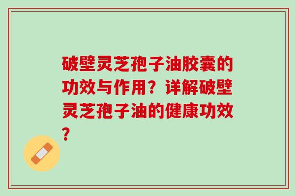 破壁灵芝孢子油胶囊的功效与作用？详解破壁灵芝孢子油的健康功效？