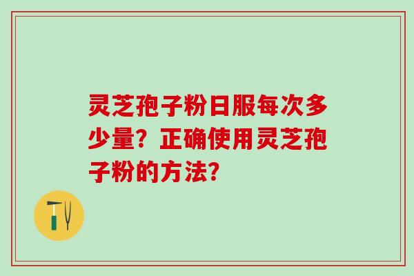 灵芝孢子粉日服每次多少量？正确使用灵芝孢子粉的方法？