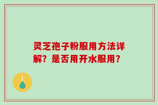 灵芝孢子粉服用方法详解？是否用开水服用？