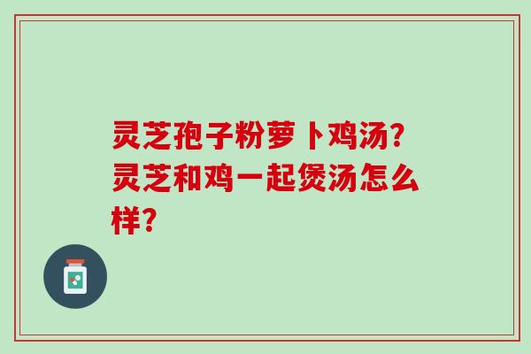 灵芝孢子粉萝卜鸡汤？灵芝和鸡一起煲汤怎么样？