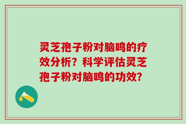 灵芝孢子粉对脑鸣的疗效分析？科学评估灵芝孢子粉对脑鸣的功效？