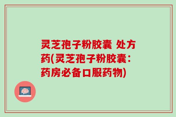 灵芝孢子粉胶囊 处方药(灵芝孢子粉胶囊：药房必备口服)