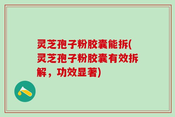 灵芝孢子粉胶囊能拆(灵芝孢子粉胶囊有效拆解,功效显著) 灵芝孢子粉胶囊能拆(灵芝孢子粉胶囊有效拆解,功效显著)
