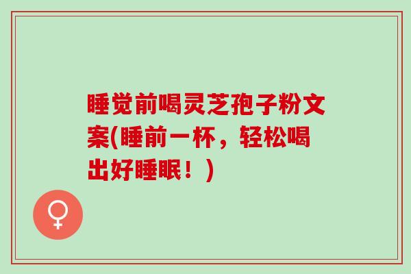 睡觉前喝灵芝孢子粉文案(睡前一杯，轻松喝出好！)