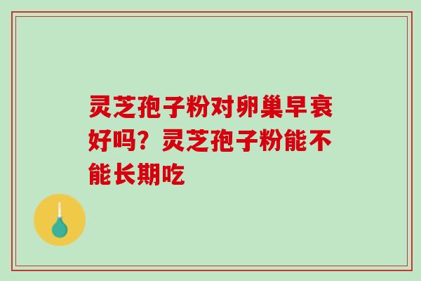 灵芝孢子粉对卵巢早衰好吗?灵芝孢子粉能不能长期吃 灵芝孢子粉对卵巢早衰好吗?灵芝孢子粉能不能长期吃