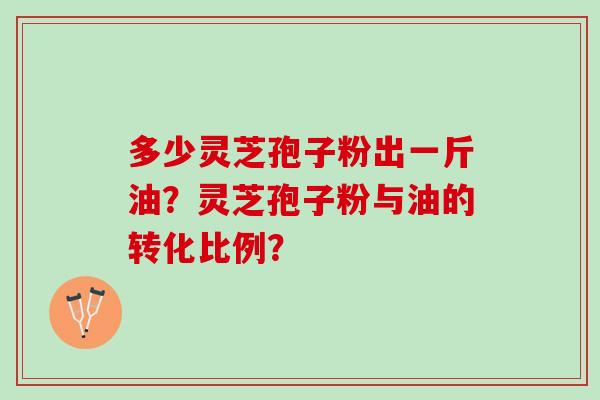 多少灵芝孢子粉出一斤油？灵芝孢子粉与油的转化比例？