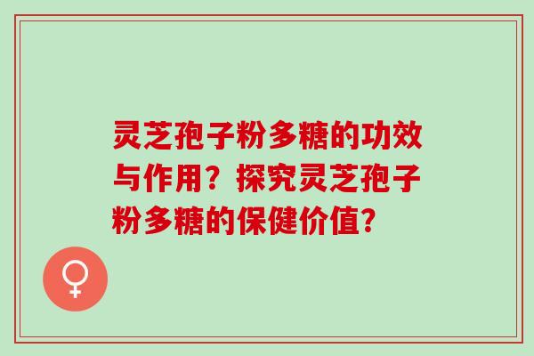 灵芝孢子粉多糖的功效与作用？探究灵芝孢子粉多糖的保健价值？