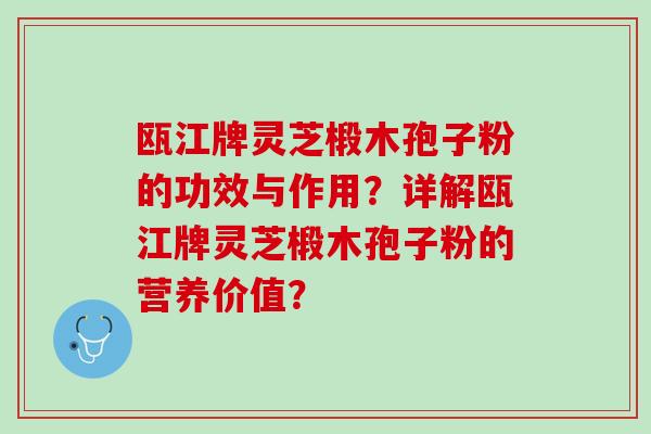 瓯江牌灵芝椴木孢子粉的功效与作用？详解瓯江牌灵芝椴木孢子粉的营养价值？